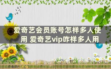 爱奇艺会员账号怎样多人使用 爱奇艺vip咋样多人用